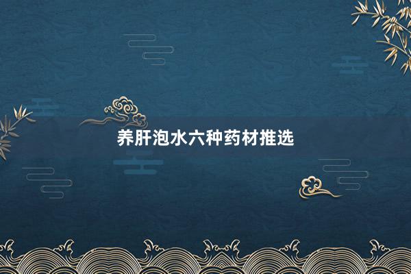 养肝泡水六种药材推选