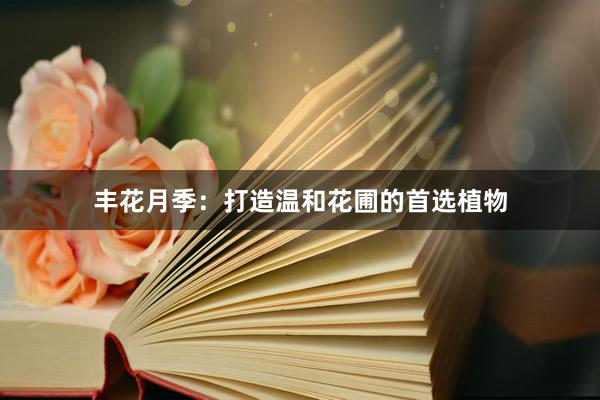 丰花月季：打造温和花圃的首选植物
